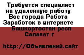 Требуется специалист на удаленную работу - Все города Работа » Заработок в интернете   . Башкортостан респ.,Салават г.